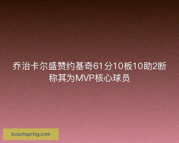 乔治卡尔盛赞约基奇61分10板10助2断称其为MVP核心球员