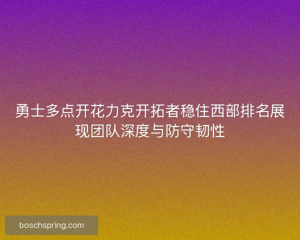 勇士多点开花力克开拓者稳住西部排名展现团队深度与防守韧性 勇士多点开花力克开拓者稳住西部排名展现团队深度与防守韧性