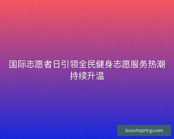 国际志愿者日引领全民健身志愿服务热潮持续升温