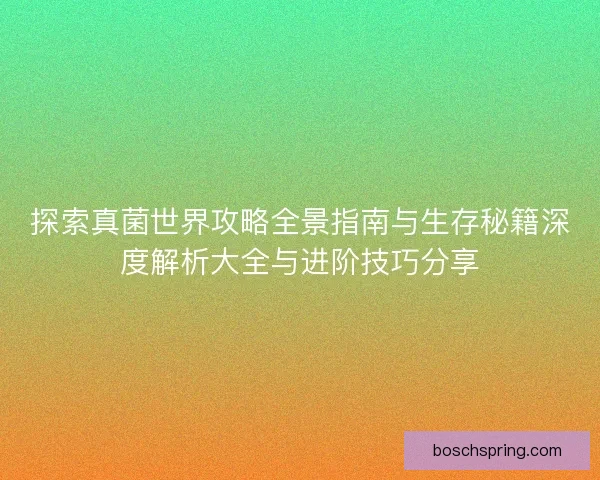 探索真菌世界攻略全景指南与生存秘籍深度解析大全与进阶技巧分享