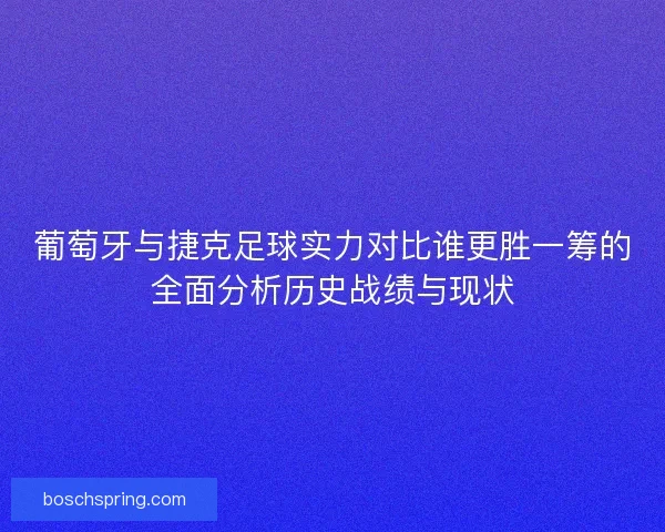 葡萄牙与捷克足球实力对比谁更胜一筹的全面分析历史战绩与现状