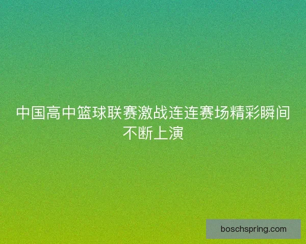 中国高中篮球联赛激战连连赛场精彩瞬间不断上演 中国高中篮球联赛激战连连赛场精彩瞬间不断上演