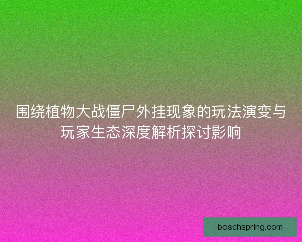 围绕植物大战僵尸外挂现象的玩法演变与玩家生态深度解析探讨影响 围绕植物大战僵尸外挂现象的玩法演变与玩家生态深度解析探讨影响