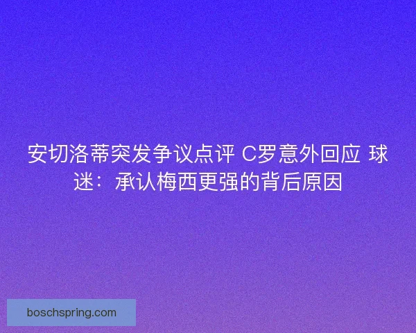 安切洛蒂突发争议点评 C罗意外回应 球迷:承认梅西更强的背后原因 安切洛蒂突发争议点评 C罗意外回应 球迷:承认梅西更强的背后原因