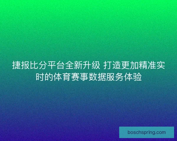 捷报比分平台全新升级 打造更加精准实时的体育赛事数据服务体验