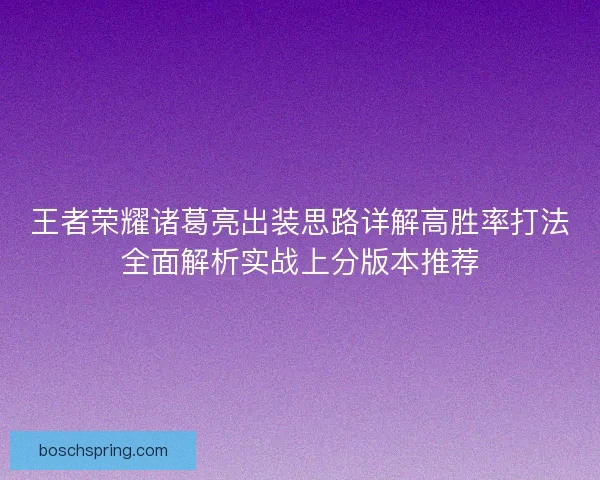 王者荣耀诸葛亮出装思路详解高胜率打法全面解析实战上分版本推荐 王者荣耀诸葛亮出装思路详解高胜率打法全面解析实战上分版本推荐