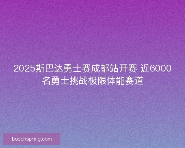 2025斯巴达勇士赛成都站开赛 近6000名勇士挑战极限体能赛道