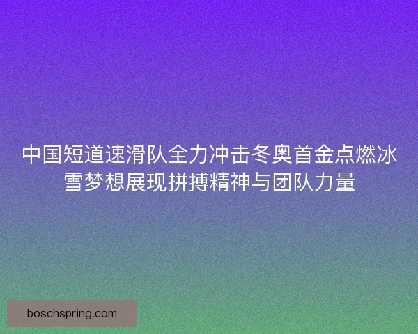 中国短道速滑队全力冲击冬奥首金点燃冰雪梦想展现拼搏精神与团队力量 中国短道速滑队全力冲击冬奥首金点燃冰雪梦想展现拼搏精神与团队力量