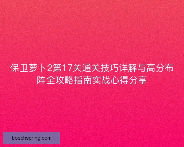 保卫萝卜2第17关通关技巧详解与高分布阵全攻略指南实战心得分享