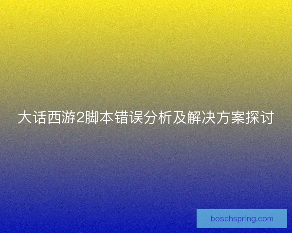 大话西游2脚本错误分析及解决方案探讨 大话西游2脚本错误分析及解决方案探讨