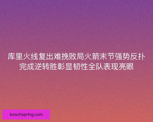 库里火线复出难挽败局火箭末节强势反扑完成逆转胜彰显韧性全队表现亮眼 库里火线复出难挽败局火箭末节强势反扑完成逆转胜彰显韧性全队表现亮眼