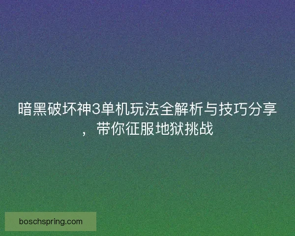 暗黑破坏神3单机玩法全解析与技巧分享,带你征服地狱挑战 暗黑破坏神3单机玩法全解析与技巧分享,带你征服地狱挑战