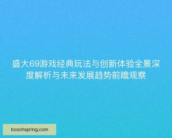 盛大69游戏经典玩法与创新体验全景深度解析与未来发展趋势前瞻观察 盛大69游戏经典玩法与创新体验全景深度解析与未来发展趋势前瞻观察