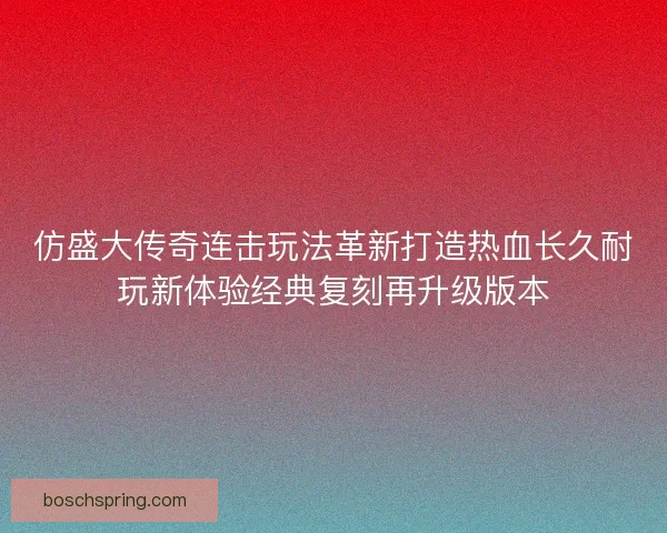 仿盛大传奇连击玩法革新打造热血长久耐玩新体验经典复刻再升级版本 仿盛大传奇连击玩法革新打造热血长久耐玩新体验经典复刻再升级版本