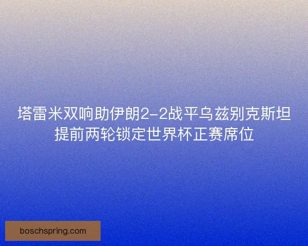 塔雷米双响助伊朗2-2战平乌兹别克斯坦提前两轮锁定世界杯正赛席位 塔雷米双响助伊朗2-2战平乌兹别克斯坦提前两轮锁定世界杯正赛席位