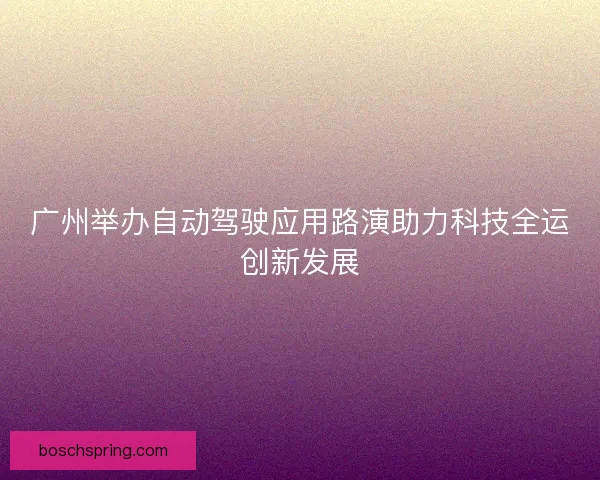 广州举办自动驾驶应用路演助力科技全运创新发展