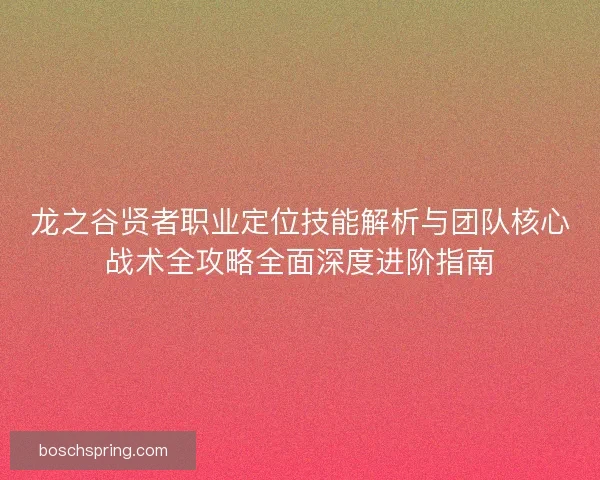 龙之谷贤者职业定位技能解析与团队核心战术全攻略全面深度进阶指南