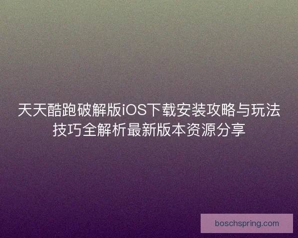 天天酷跑破解版iOS下载安装攻略与玩法技巧全解析最新版本资源分享