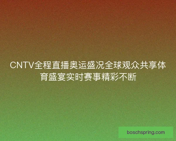 CNTV全程直播奥运盛况全球观众共享体育盛宴实时赛事精彩不断