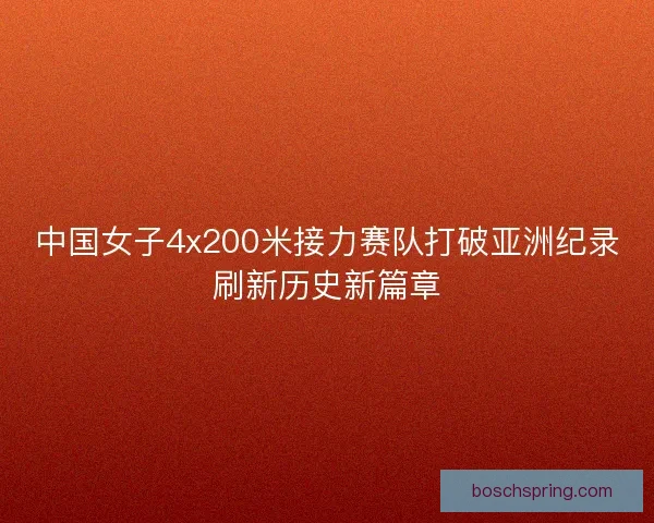 中国女子4x200米接力赛队打破亚洲纪录刷新历史新篇章 中国女子4x200米接力赛队打破亚洲纪录刷新历史新篇章