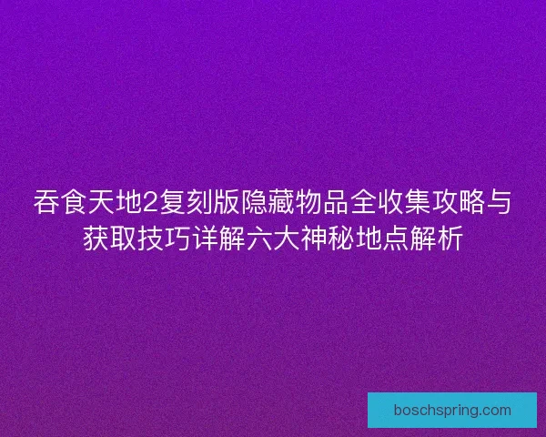 吞食天地2复刻版隐藏物品全收集攻略与获取技巧详解六大神秘地点解析 吞食天地2复刻版隐藏物品全收集攻略与获取技巧详解六大神秘地点解析