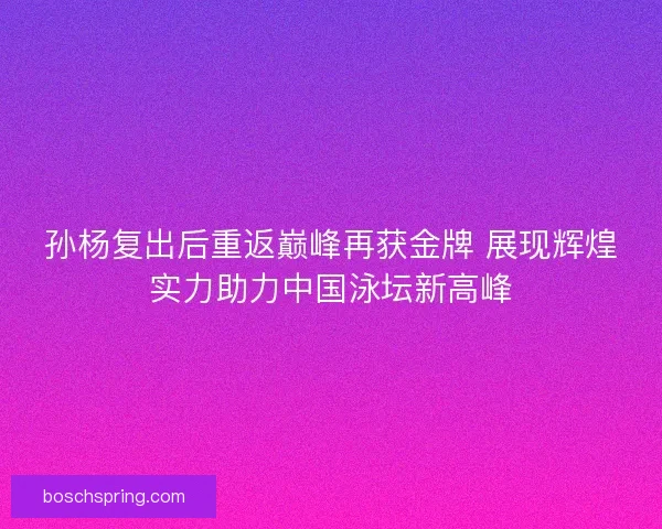 孙杨复出后重返巅峰再获金牌 展现辉煌实力助力中国泳坛新高峰 孙杨复出后重返巅峰再获金牌 展现辉煌实力助力中国泳坛新高峰