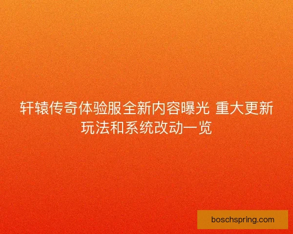 轩辕传奇体验服全新内容曝光 重大更新玩法和系统改动一览