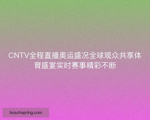 CNTV全程直播奥运盛况全球观众共享体育盛宴实时赛事精彩不断
