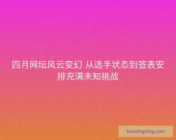 四月网坛风云变幻 从选手状态到签表安排充满未知挑战