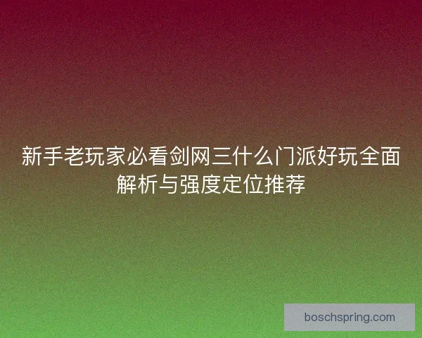 新手老玩家必看剑网三什么门派好玩全面解析与强度定位推荐 新手老玩家必看剑网三什么门派好玩全面解析与强度定位推荐