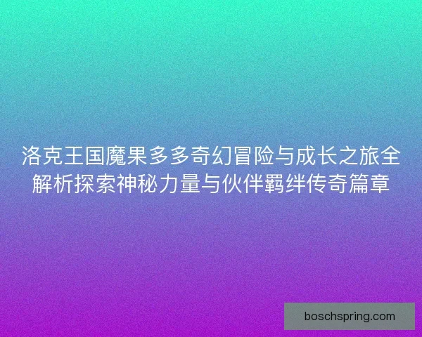 洛克王国魔果多多奇幻冒险与成长之旅全解析探索神秘力量与伙伴羁绊传奇篇章