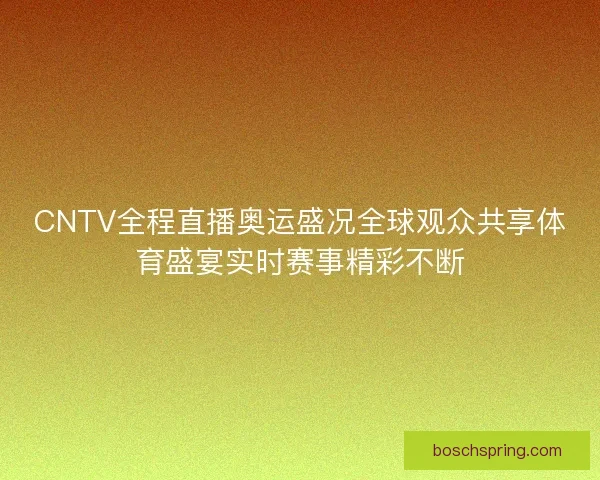 CNTV全程直播奥运盛况全球观众共享体育盛宴实时赛事精彩不断 CNTV全程直播奥运盛况全球观众共享体育盛宴实时赛事精彩不断