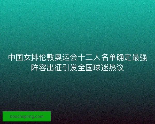 中国女排伦敦奥运会十二人名单确定最强阵容出征引发全国球迷热议