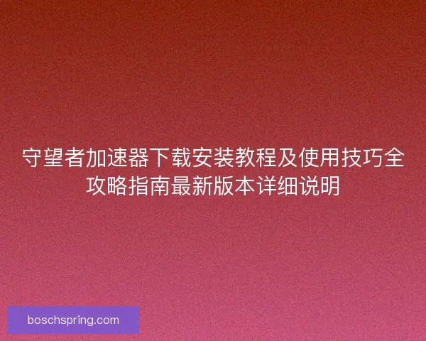 守望者加速器下载安装教程及使用技巧全攻略指南最新版本详细说明 守望者加速器下载安装教程及使用技巧全攻略指南最新版本详细说明