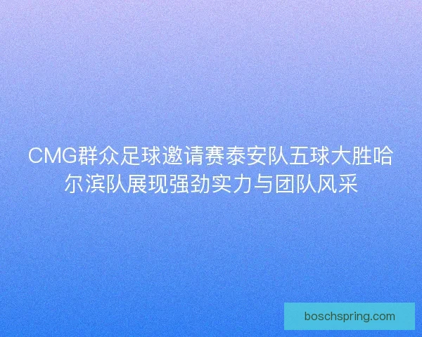 CMG群众足球邀请赛泰安队五球大胜哈尔滨队展现强劲实力与团队风采