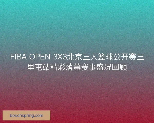 FIBA OPEN 3X3北京三人篮球公开赛三里屯站精彩落幕赛事盛况回顾