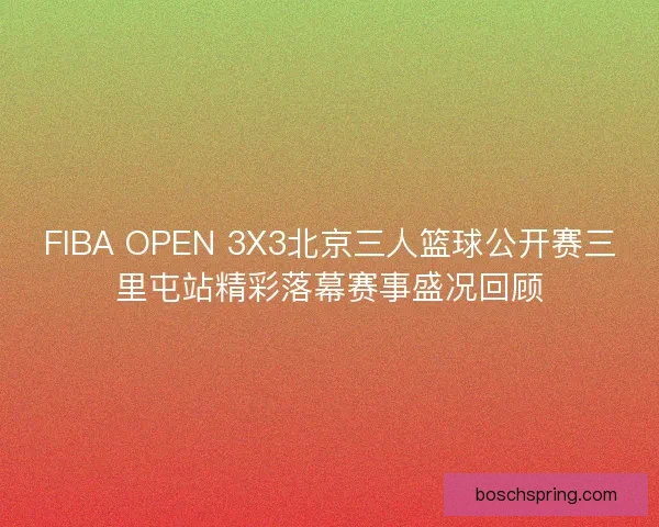 FIBA OPEN 3X3北京三人篮球公开赛三里屯站精彩落幕赛事盛况回顾 FIBA OPEN 3X3北京三人篮球公开赛三里屯站精彩落幕赛事盛况回顾