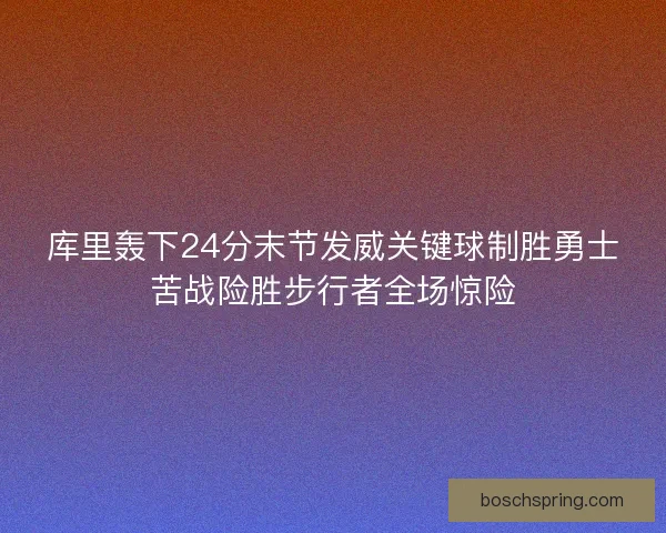 库里轰下24分末节发威关键球制胜勇士苦战险胜步行者全场惊险 库里轰下24分末节发威关键球制胜勇士苦战险胜步行者全场惊险